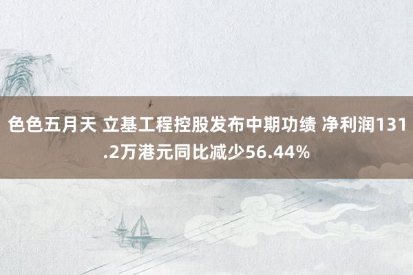 色色五月天 立基工程控股发布中期功绩 净利润131.2万港元同比减少56.44%