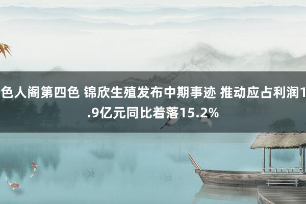 色人阁第四色 锦欣生殖发布中期事迹 推动应占利润1.9亿元同比着落15.2%