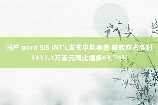 国产 porn SIS INT‘L发布中期事迹 鼓吹应占溢利3337.1万港元同比增多63.74%