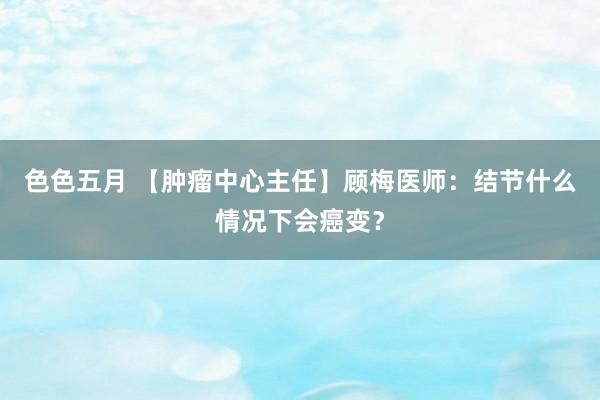 色色五月 【肿瘤中心主任】顾梅医师：结节什么情况下会癌变？