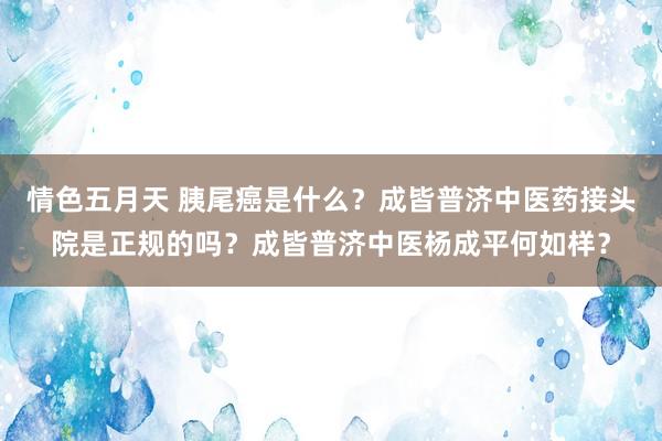 情色五月天 胰尾癌是什么？成皆普济中医药接头院是正规的吗？成皆普济中医杨成平何如样？