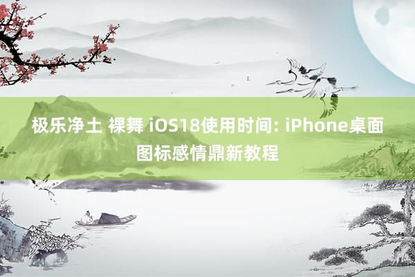 极乐净土 裸舞 iOS18使用时间: iPhone桌面图标感情鼎新教程