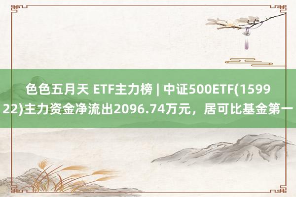 色色五月天 ETF主力榜 | 中证500ETF(159922)主力资金净流出2096.74万元，居可比基金第一