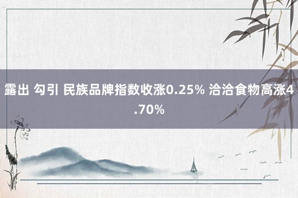 露出 勾引 民族品牌指数收涨0.25% 洽洽食物高涨4.70%