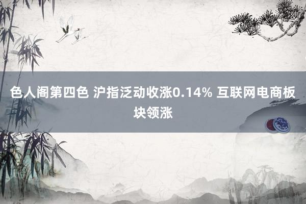 色人阁第四色 沪指泛动收涨0.14% 互联网电商板块领涨