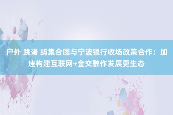 户外 跳蛋 蚂集合团与宁波银行收场政策合作：加速构建互联网+金交融作发展更生态