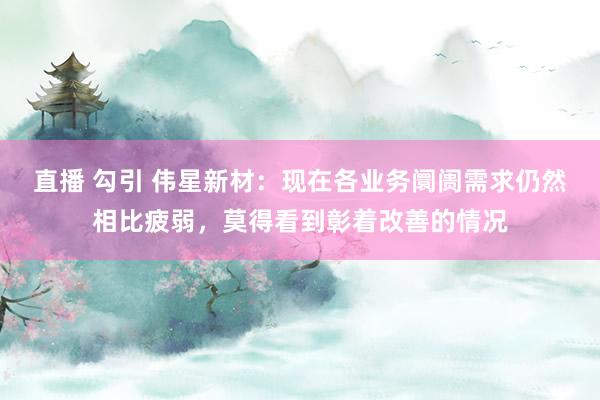 直播 勾引 伟星新材：现在各业务阛阓需求仍然相比疲弱，莫得看到彰着改善的情况