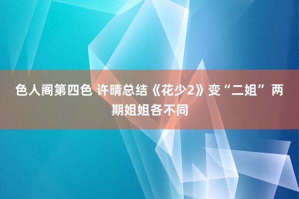 色人阁第四色 许晴总结《花少2》变“二姐” 两期姐姐各不同