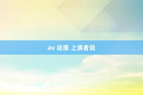 av 动漫 上演者说