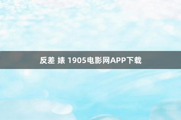 反差 婊 1905电影网APP下载