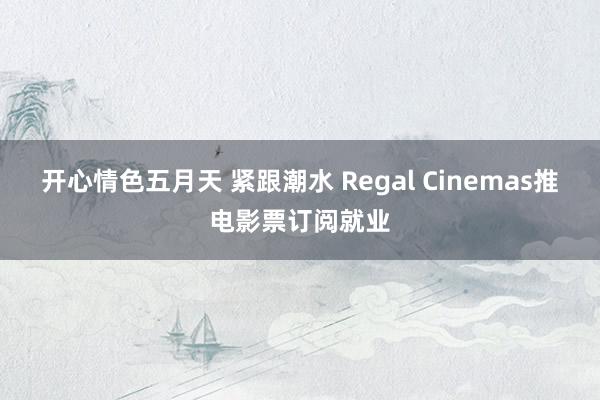 开心情色五月天 紧跟潮水 Regal Cinemas推电影票订阅就业