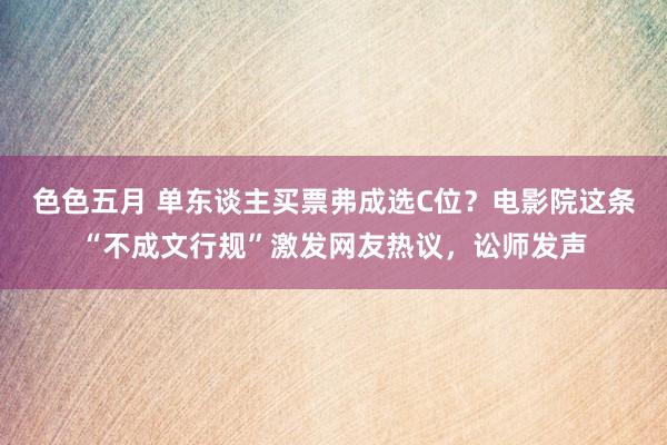 色色五月 单东谈主买票弗成选C位？电影院这条“不成文行规”激发网友热议，讼师发声