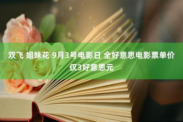 双飞 姐妹花 9月3号电影日 全好意思电影票单价仅3好意思元