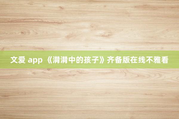 文爱 app 《潸潸中的孩子》齐备版在线不雅看