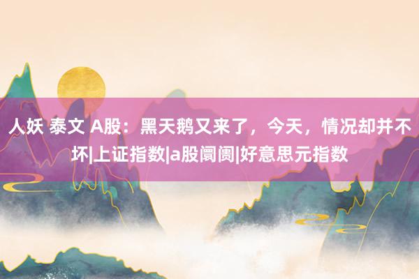 人妖 泰文 A股：黑天鹅又来了，今天，情况却并不坏|上证指数|a股阛阓|好意思元指数