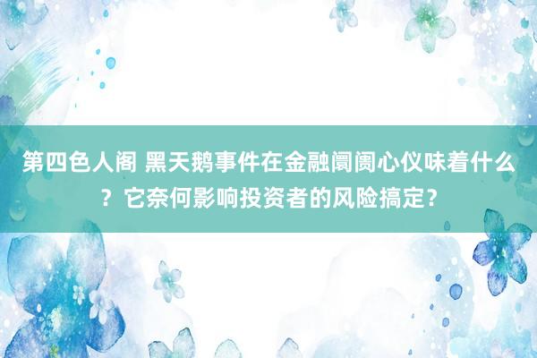 第四色人阁 黑天鹅事件在金融阛阓心仪味着什么？它奈何影响投资者的风险搞定？