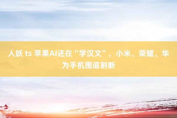 人妖 ts 苹果AI还在“学汉文”，小米、荣耀、华为手机围追割断