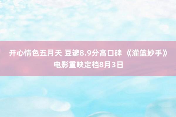 开心情色五月天 豆瓣8.9分高口碑 《灌篮妙手》电影重映定档8月3日