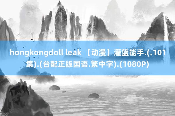 hongkongdoll leak 【动漫】灌篮能手.(.101集).(台配正版国语.繁中字).(1080P)