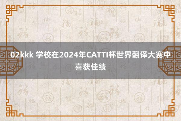 02kkk 学校在2024年CATTI杯世界翻译大赛中喜获佳绩