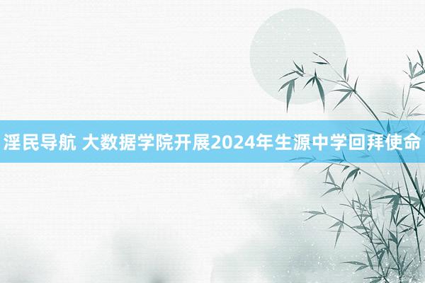 淫民导航 大数据学院开展2024年生源中学回拜使命