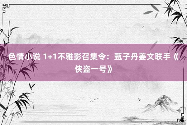 色情小说 1+1不雅影召集令：甄子丹姜文联手《侠盗一号》