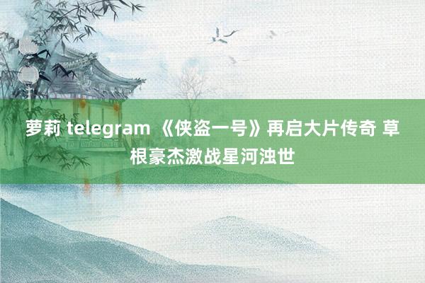 萝莉 telegram 《侠盗一号》再启大片传奇 草根豪杰激战星河浊世