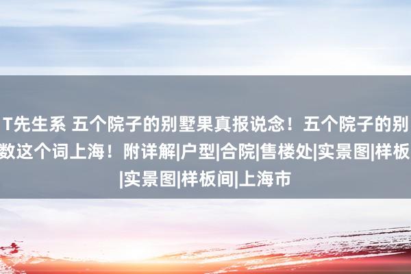 T先生系 五个院子的别墅果真报说念！五个院子的别墅火遍扫数这个词上海！附详解|户型|合院|售楼处|实景图|样板间|上海市