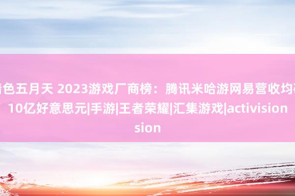 情色五月天 2023游戏厂商榜：腾讯米哈游网易营收均破10亿好意思元|手游|王者荣耀|汇集游戏|activision