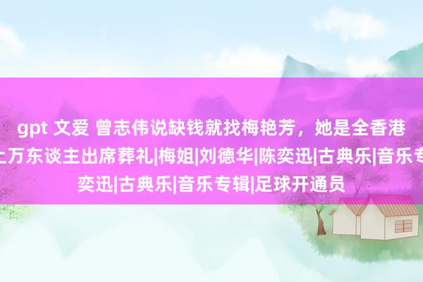 gpt 文爱 曾志伟说缺钱就找梅艳芳，她是全香港公认大姐大，上万东谈主出席葬礼|梅姐|刘德华|陈奕迅|古典乐|音乐专辑|足球开通员