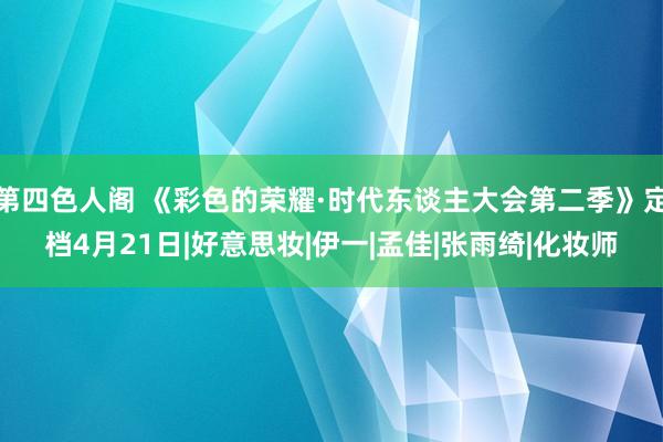 第四色人阁 《彩色的荣耀·时代东谈主大会第二季》定档4月21日|好意思妆|伊一|孟佳|张雨绮|化妆师