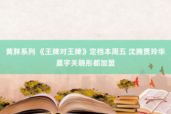 黄胖系列 《王牌对王牌》定档本周五 沈腾贾玲华晨宇关晓彤都加盟