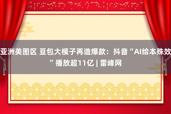 亚洲美图区 豆包大模子再造爆款：抖音“AI绘本殊效”播放超11亿 | 雷峰网