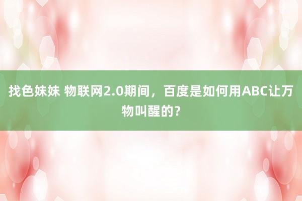 找色妹妹 物联网2.0期间，百度是如何用ABC让万物叫醒的？