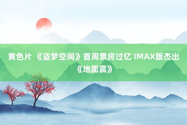 黄色片 《盗梦空间》首周票房过亿 IMAX版杰出《地面震》