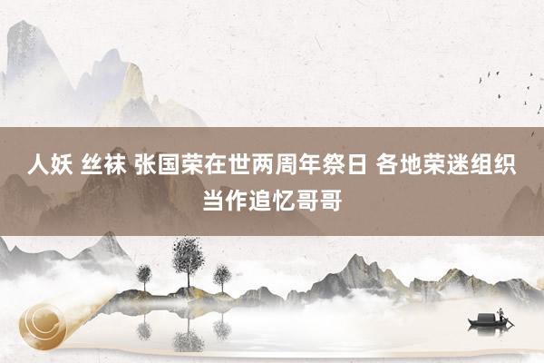 人妖 丝袜 张国荣在世两周年祭日 各地荣迷组织当作追忆哥哥