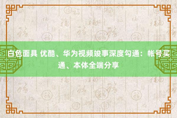 白色面具 优酷、华为视频竣事深度勾通：帐号买通、本体全端分享