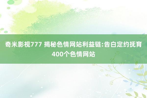 奇米影视777 揭秘色情网站利益链:告白定约抚育400个色情网站