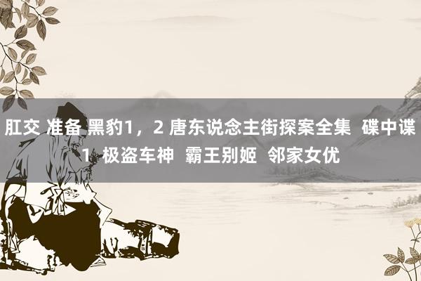 肛交 准备 黑豹1，2 唐东说念主街探案全集  碟中谍1  极盗车神  霸王别姬  邻家女优