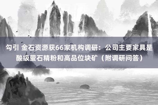 勾引 金石资源获66家机构调研：公司主要家具是酸级萤石精粉和高品位块矿（附调研问答）