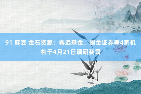 91 麻豆 金石资源：睿远基金、国金证券等4家机构于4月21日调研我司