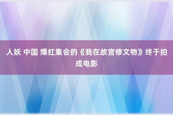 人妖 中国 爆红集会的《我在故宫修文物》终于拍成电影