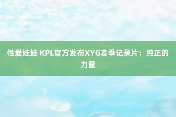 性爱娃娃 KPL官方发布XYG赛季记录片：纯正的力量