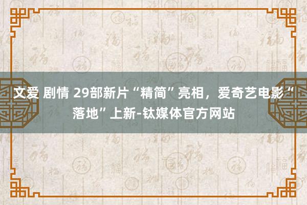 文爱 剧情 29部新片“精简”亮相，爱奇艺电影“落地”上新-钛媒体官方网站