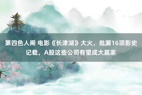 第四色人阁 电影《长津湖》大火，纰漏16项影史记载，A股这些公司有望成大赢家