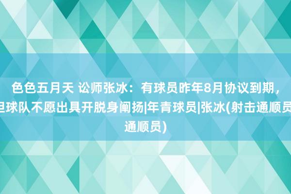 色色五月天 讼师张冰：有球员昨年8月协议到期，但球队不愿出具开脱身阐扬|年青球员|张冰(射击通顺员)